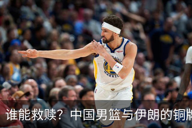 谁能救赎？中国男篮与伊朗的铜牌反击战